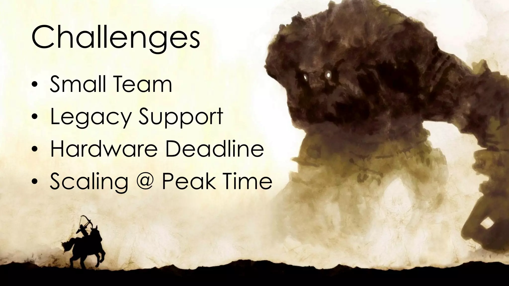 Challenges 
• Small Team 
• Legacy Support 
• Hardware Deadline 
• Scaling @ Peak Time 
 