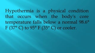 Hypothermia is a physical condition
that occurs when the body's core
temperature falls below a normal 98.6°
F (37° C) to 95° F (35° C) or cooler.
 