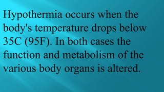 Hypothermia occurs when the
body's temperature drops below
35C (95F). In both cases the
function and metabolism of the
various body organs is altered.
 