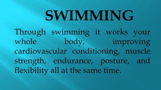 SWIMMING
Through swimming it works your
whole body, improving
cardiovascular conditioning, muscle
strength, endurance, posture, and
flexibility all at the same time.
 