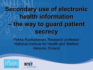 Secondary use of electronic
     health information
 – the way to guard patient
          secrecy
  Pekka Ruotsalainen, Research professor
  National Institute for Health and Welfare
              Helsinki, Finland
 