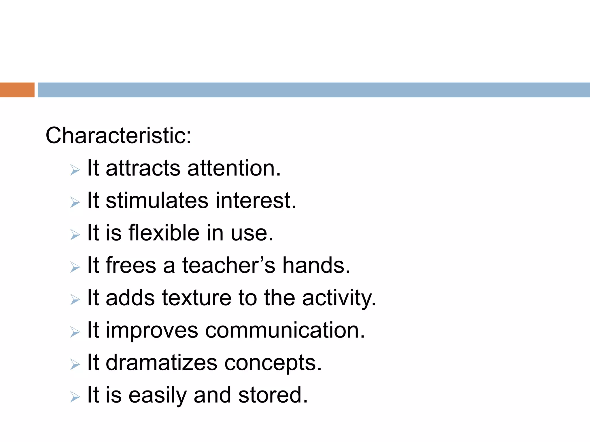 Characteristic:
 It attracts attention.
 It stimulates interest.
 It is flexible in use.
 It frees a teacher’s hands.
 It adds texture to the activity.
 It improves communication.
 It dramatizes concepts.
 It is easily and stored.
 