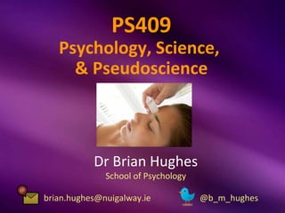 PS409
   Psychology, Science,
     & Pseudoscience



           Dr Brian Hughes
              School of Psychology

brian.hughes@nuigalway.ie            @b_m_hughes
 