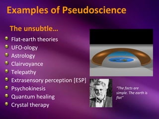 Examples of Pseudoscience
The unsubtle…
Flat-earth theories
UFO-ology
Astrology
Clairvoyance
Telepathy
Extrasensory percep...