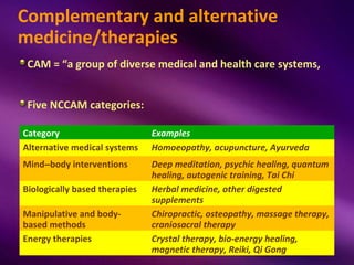 Complementary and alternative
medicine/therapies
 CAM = “a group of diverse medical and health care systems,


 Five NCCAM...
