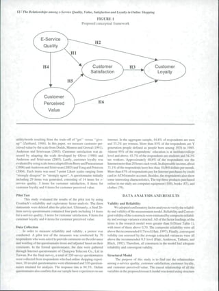 12 / The Relationships among e-Service Quality, Value, Satisfaction and Loyalty in Online Shopping 
FIGURE 1 
^ Proposed conceptual fratnework 
Customer 
Satisfaction 
Customer 
Perceived 
Value 
utility/worth resulting from the trade-off of "get" versus "give-up" 
(ZeithamI. I9S8). In this paper, we measure customer per-ceived 
value by the scale from Dodds, Monroe and Grewal (1991), 
Anderson and Srinivasan (2003). Customer satisfaction was as-sessed 
by adapting the scale developed by Oliver (1980) and 
Anderson and Srinivasan (2(X)3). Lastly, customer loyalty was 
evaluated by using scale items adapted from Berry and Parasuraman 
( 1996) and Anderson and Srinivasan (2(X)3) and Yang and Peterson 
(2004). Each items was used 7-point Likert scales ranging from 
"strongly disagree" to "strongly agree". A questionnaire initially 
including 29 items was generated, consisting of 14 items for e-service 
quality. 3 items for customer satisfaction, 8 items for 
customer loyalty and 4 items for customer perceived value. 
Pilot Test 
This study evaluated the results of the pilot test by using 
Cronbach's reliability and exploratory factor analysis. The three 
statements were deleted after the pilot test. Uliimately. a final 26- 
item survey questionnaire contained four parts including 14 items 
for e-service quality, 3 items for customer satisfaction, 8 items for 
customer loyalty and 4 items for customer perceived value. 
Data Cullection 
In order lo measure reliability and validity, a pretest was 
conducted. A pilot test of the measures was conducted by 70 
respondents who were asked to provide comments on the relevance 
and wording of the questionnaire items and adjusted based on their 
comments. In the formal questionnaire, the data were gathered 
through Internet questionnaire of Chungwa Telecom Co.. Ltd in 
Taiwan. For the final survey, a total of 350 survey questionnaires 
were collected from respondents who had online shopping experi-ence. 
20 invalid questionnaires were eliminated and 330 question-naires 
retained for analysis. The response rate is 94.3%. Online 
questionnaire also conilrm that our sample have experiences to use 
internet. In the aggregate sample, 44.8% of respondents are men 
and 55.2% are women. More than 85% of the respondents are Y 
generation people defined as people bom among 1976 to 1985. 
Almost 95% of the respondents" education is at institute/college 
level and above. 45.7% of the respondents are students and 54.3% 
are workers. Approximately 48.6% of the respondents use the 
Internet more than 20 hours each week. In disposable income, about 
71. l%ofthe respondents have less than 10,000 dollars per month. 
More than 67% of respondents pay for Internet purchases by credit 
card or ATM transfer account. Besides, the respondents also show 
some interesting characteristics. The top three products purchased 
onlineinourstudy are computer equipment (100). books (87), and 
clothes (79). ,... . - - . 
DATA ANALYSIS AND RESULTS 
t. 
Validity and Reliability 
We adopted confirmatory factor analyses to verify the reliabil-ity 
and validity of the measurement model. Reliability and Conver-gent 
validity of the constructs were estimated by composite reliabil-ity 
and average variance extracted. All of the factor loadings of the 
items in the research model were greater than 0.05(see Table I), 
with most of them above 0.70. The composite reliability were all 
above the recommended 0.7 level (Hair, 1997). Finally, convergent 
validity can assessed by the average extracted variances were all 
above the recommended 0.5 level (Hair. Anderson. Tatham. and 
Black, 1992). Therefore, all constructs in ttie model had adequate 
reliability and convergent validity. ' • •'• . 
Structural Model ' 
The purpose of this study is to fmd out the relationships 
among e-service quality, customer satisfaction, cu.stomer loyalty, 
and customer perceived value. The causal relationship of all the 
variables in the proposed research model was tested using structure 
 