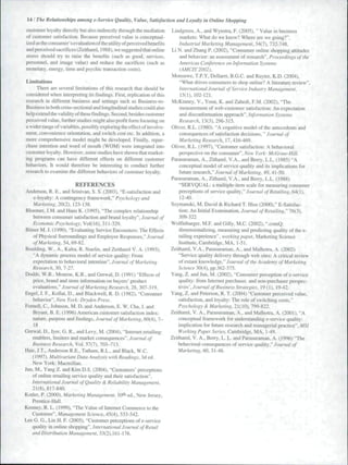 14 / The Relationships among e-Service Quality, Value, Satisfaction and Loyalty in Online Shopping 
customer loyalty directly but also indirectly through the mediation 
of customer satisfaction. Because perceived value is conceptual-ized 
as the consumer's evaluation of the utility of perceived benefits 
and perceived sacrifices (Zeithaml. 1988). we suggested that online 
stores should try to raise ihe benetlis (such as good, services. 
personnel, and image value) and reduce the sacriñces {such as 
monetary, energy, time and psychic transaction costs). 
Limitations 
There are several limitations of this research that should be 
considered when interpreting its findings. First, replication of this 
research in different business and sellings such as Business-to- 
Business in both cross-sectional and longitudinal studies could also 
helpextendthevalidityofthesefindings. Second, besides customer 
perceived value, funher studies might also profit form focusing on 
a wider range of variables, possibly exploring the effect of involve-ment, 
convenience orientation, and switch cost etc. In addition, a 
more comprehensive model might be developed. Finally, repur-chase 
intention and word of mouth (WOM) were integrated into 
customer loyalty. However, some studies have shown that market-ing 
programs can have different effects on different customer 
behaviors. It would therefore be interesting to conduct further 
research to examine the different behaviors of customer loyalty. 
REFERENCES 
Anderson. R. E.. and Srinivan. S. S. (2003). "E-satisfaction and 
e-loyalty: A contingency framework," Psychology and 
Marketing. 20(2), 123-138. 
Bloemer. J.M. and Hans K. (1995), "The complex relationship 
between consumer satisfaction and brand loyalty". Journal of 
Economic Psychology. Vol( 16), 311 -329. 
Bitner M. J. (1990). "Evaluating Service Encounters: The Effects 
of Physical Surroundings and Employee Responses,"/««ma/ 
of Marketing. 54. 69-82. 
Boulding. W., A., Kalra. R. Staeiin, and Zeithaml V. A. ( 1993). 
"A dynamic process model of service quality: From 
expectation to behavioral intention", .lottrnal of Marketing 
Research, 30, 7-27. 
Dodds, W.B.. Monroe. K.B., and Grewal, D. (1991) "Effects of 
price, brand and store information on buyers' product 
evaluations." Journal of Marketing Research. 28. 307-319. 
Engel, J. F., Kollat. D.. and Blackwell, R. D. (1982), "Consumer 
behavior". New York: Dryden Press. 
Fomell. C . Johnson. M. D. and Anderson. E. W. Cha, J. and 
Bryant. B. E. ( 1996) American customer satisfaction index: 
nature, purpose and findings. Journal of Marketing, 60(4), 7- 
18 
Grewal, D., Iyer, G. R,, and Levy, M. (2004), "Internet retailing: 
enablers, limiters and market consequences". Journal of 
Business Research. Vo. 570). 703-7 3. 
Hair, J.T.. Anderson R.E.. Tatham. R.L.. and Black, W.C. 
( 1997). Multivariate Data Analysis with Readings, 3d ed. 
New York: Macmillan. 
Jun, M.. Yang Z. and Kim D.S. (2004). "Customers' perceptions 
of online retailing service quality and their satisfaction". 
International Journal of Quality & Reliability Management. 
21(8). 817-840. 
Kotier, P. (2(X)0), Marketing Management. 10* ed.. New Jersey, 
Prentice-Hal I. 
Kenney, R. L. ( 1999). "'The Value of Internet Commerce to the 
Customer". Management Science. 45(4), 533-542. 
Lee G. G-, Lin H. F. (2005), "Customer perceptions of e-service 
quality in online shopping". International Journal of Retail 
and Distribution Management. 33(2),161-176. 
Lindgreen, A., and Wynstra. F. (2005), " Value in business 
markets: What do we know? Where are we going?". 
Industrial Marketing Management, 34(7). 732-748. 
Li N. and Zhang P. (2002), "Consumer online shopping attitudes 
and behavior: an assessment of research". Proceedings of the 
Americas Conference on Information Systems 
(AMCIS'20021. 
Monsuwe, T.P.Y. Dellaert. B.G.C. and Ruyter. K.D. (2004). 
"What drives consumers to shop online? A literature review", 
International Journal of Service Industry Management, 
15(1). 102-121. 
McKinney, V., Yoon. K. and Zahedi, F.M. (2002), "The 
measurement of web-cuslomer satisfaction: An expectation 
and disconformation approach". Information Systems 
Research, 13(3), 296-315. 
Oliver. R.L. {1980). "A cognitive model of the antecedents and 
consequences of satisfaction decisions, " Journal of 
Marketing Research. 17, 416-469. 
Oliver, R.L. (1997), "Customer satisfaction: A behavioral 
perspective on the consumer". New York: McGraw-Hill. 
Parasuraman. A., Zithaml.V.A.. and Berry, L.L.( 1985) "A 
conceptual model of service quality and its implications for 
future research," Journal of Marketing. 49, 41 -50. 
Parasuraman, A.. Zithaml, V.A.. and Berry, L.L. (1988) 
"SERVQUAL: a multiple-item scale for measuring consumer 
perceptions of service quahty," Journal of Retailing, 64(1). 
12-40. 
Szymanski, M. David & Richard T. Hise (2000)." E-Satisfac-tion: 
An Initial Examination. Journal of Retailing" 76(3), 
309-322 
Wolfinbarger. M.F. and Gilly. M.C. (2002). ".comQ: 
dimensionalizing, measuring and predicting quality of the e-tailing 
experience", working paper. Marketing Science 
Institute. Cambridge, MA. 1-51. 
Zeithaml. V.A.. Parasuraman. A., and Malhotra. A. (2002) 
"Service quality delivery through web sites: A critical review 
of extiint knowledge," Journal of the Academy of Markering 
Science 30(4). pp.362-375. 
Yang, Z. and Jun. M. (2002). "Consumer perception of e-service 
quality: from Internet purchaser, and non-purchaser perspec-tives". 
Journal of Business Strategies. 19(1). 19-42. 
Vang. Z. and Peterson. R. T. (2004) "Customer perceived value, 
satisfaction, and loyalty: The role of switching costs." 
Psychology & Marketing. 2i(lO), 799-822. 
Zeithaml, V. A.. Parasuraman, A., and Malhotra, A. (2001). "A 
conceptual framework for understanding e service quality: 
implication for future research and managerial practice", MSI 
Working Paper Series, Cambridge, MA, 1-49. 
Zeithaml. V. A., Berry, L. L. and Parasuraman, A. (1996) "The 
behavioral consequences of service quality," Journal of 
Marketing, 60, 31-46. 
 