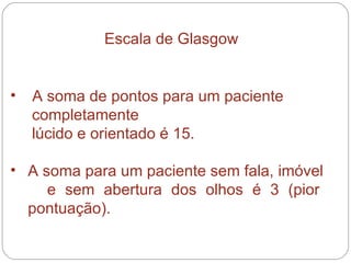 A soma de pontos para um paciente  completamente lúcido e orientado é 15.  A soma para um paciente sem fala, imóvel  e sem abertura dos olhos é 3 (pior  pontuação). Escala de Glasgow 