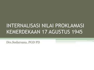 INTERNALISASI NILAI PROKLAMASI
KEMERDEKAAN 17 AGUSTUS 1945
Drs.Sudarsana, PGD PD
 