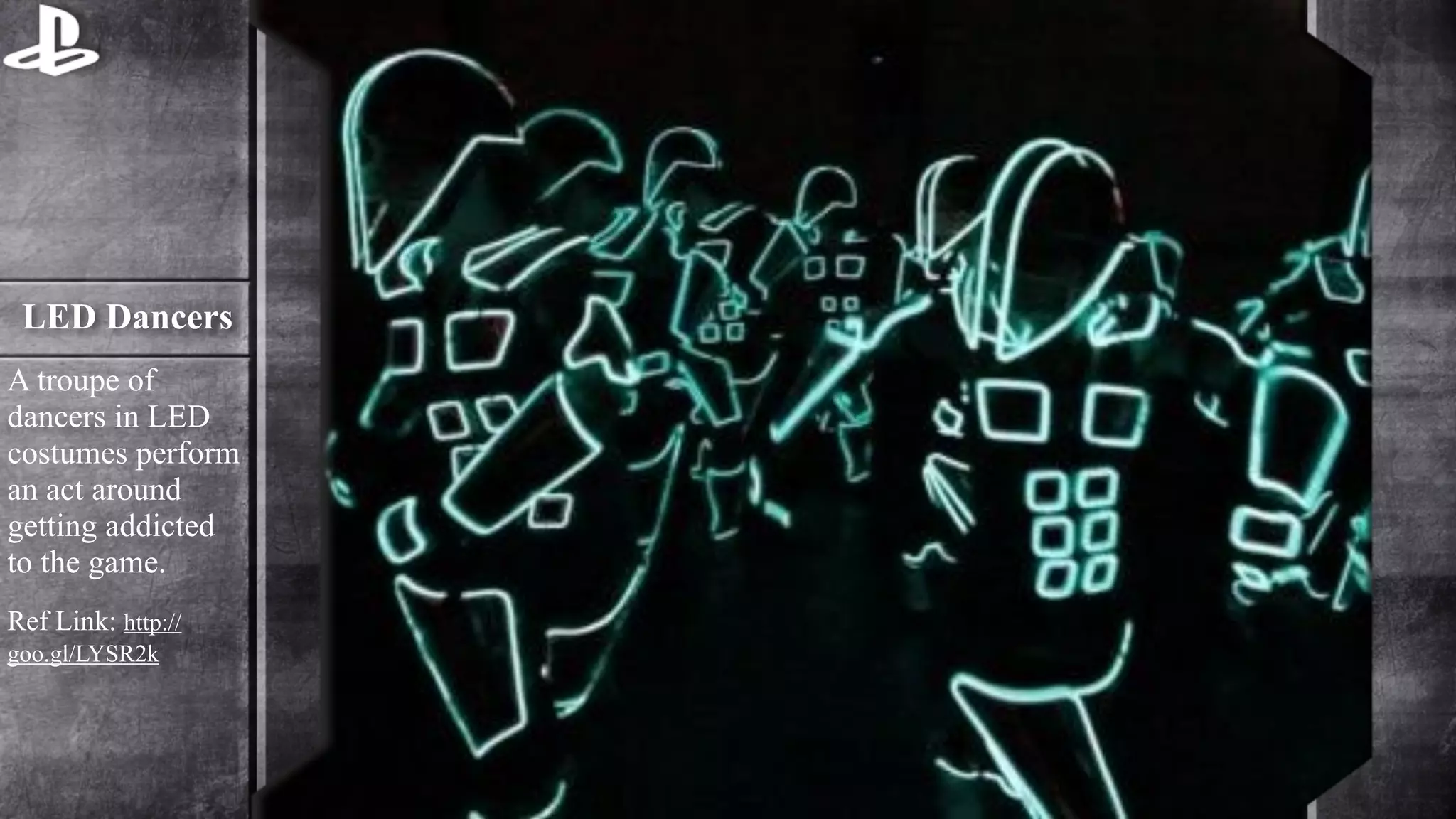 LED Dancers 
A troupe of 
dancers in LED 
costumes perform 
an act around 
getting addicted 
to the game. 
Ref Link: http:// 
goo.gl/LYSR2k 
 