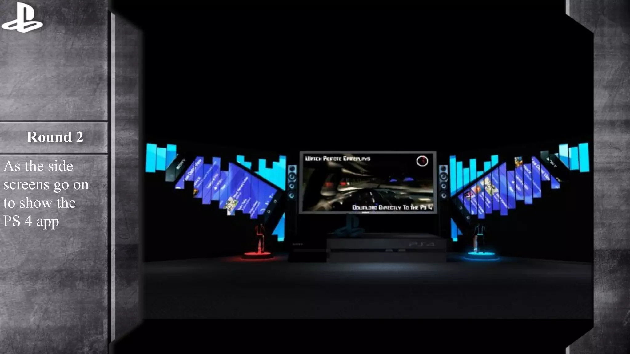 Round 2 
As the side 
screens go on 
to show the 
PS 4 app 
 