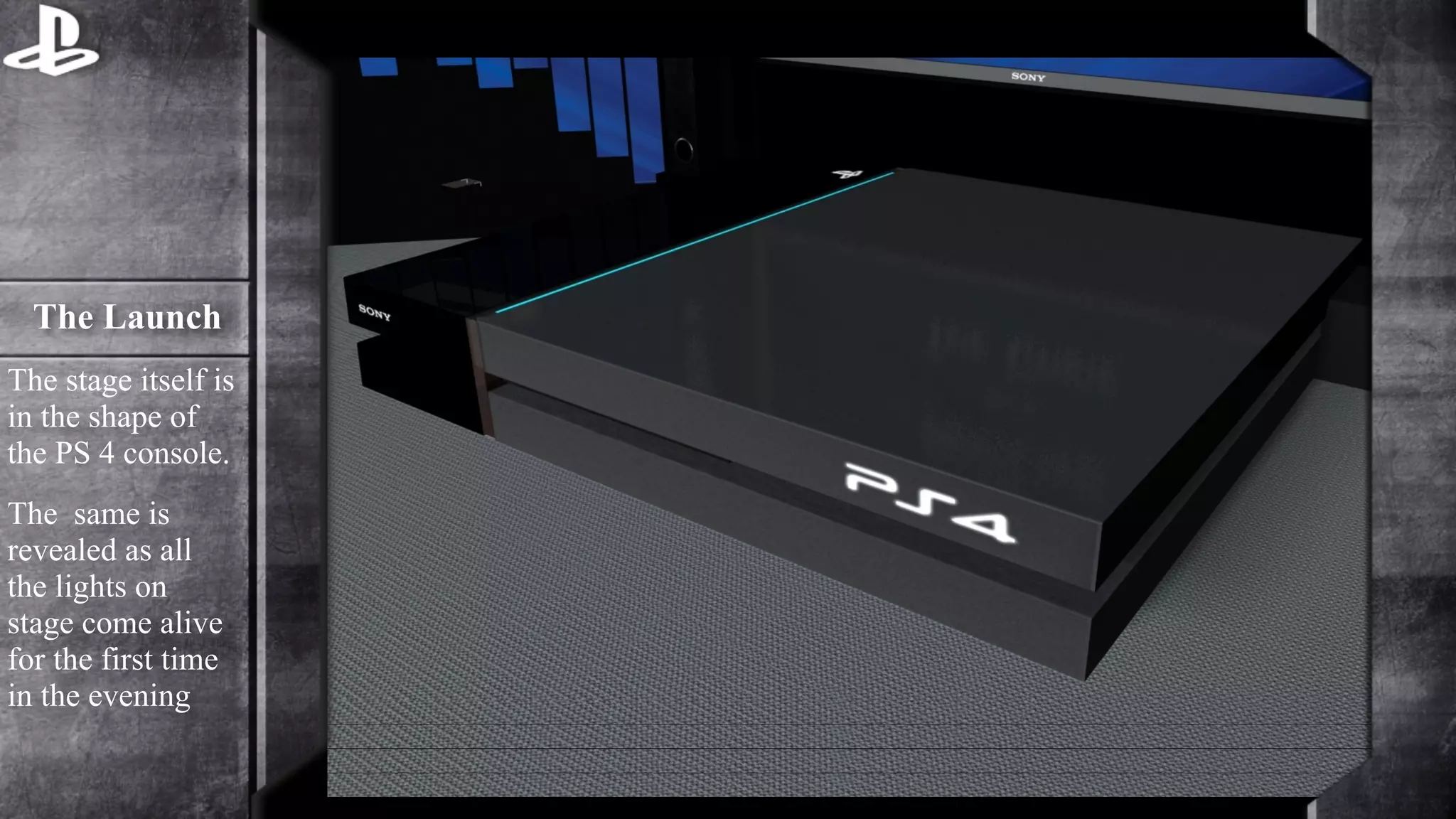 The Launch 
The stage itself is 
in the shape of 
the PS 4 console. 
The same is 
revealed as all 
the lights on 
stage come alive 
for the first time 
in the evening 
 