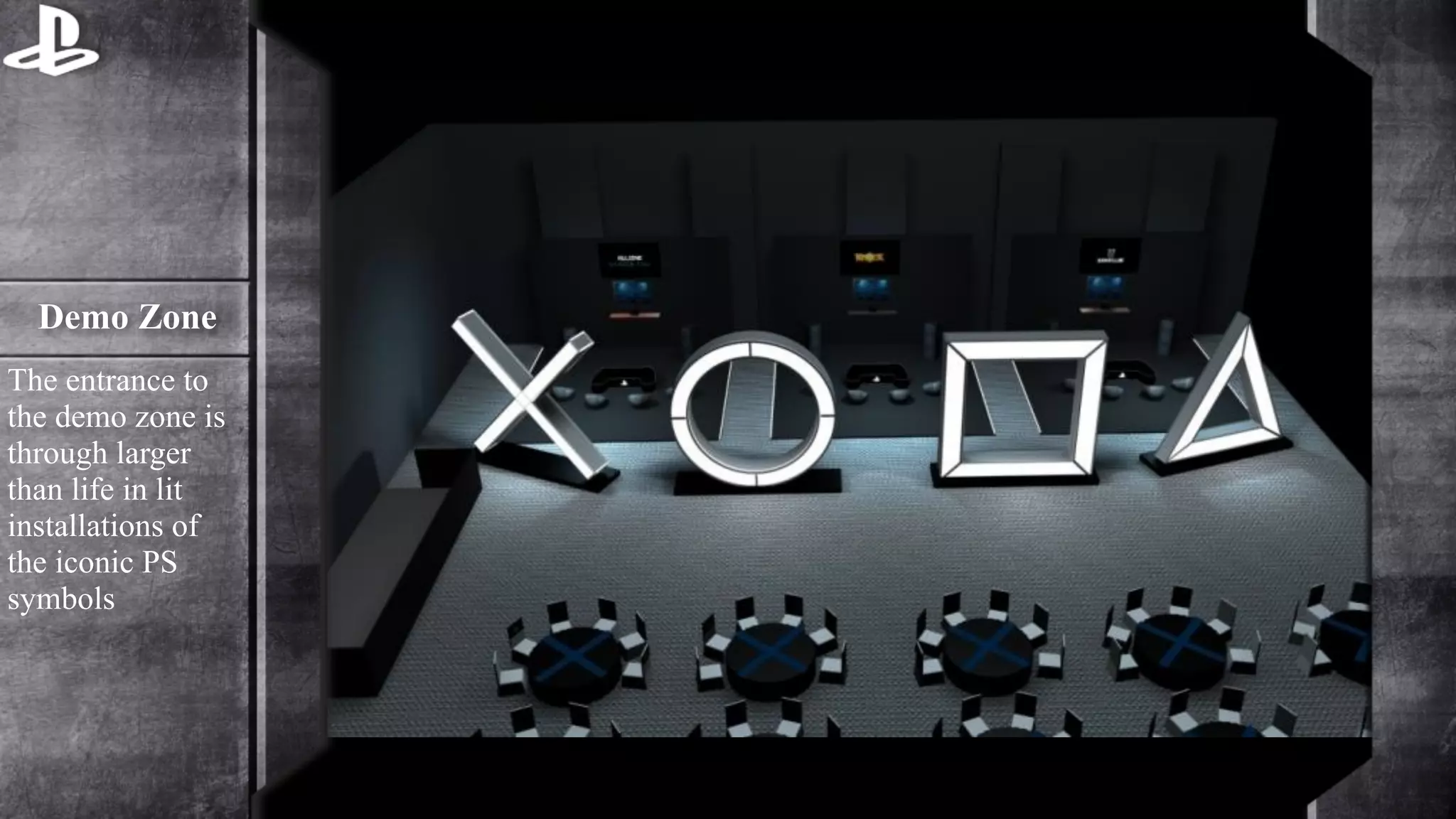 Demo Zone 
The entrance to 
the demo zone is 
through larger 
than life in lit 
installations of 
the iconic PS 
symbols 
 