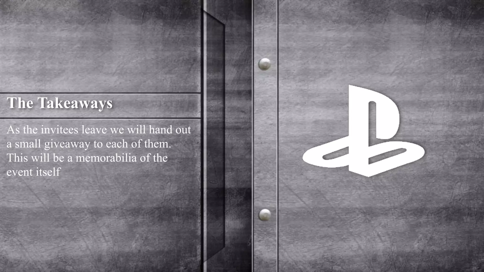 The Takeaways 
As the invitees leave we will hand out 
a small giveaway to each of them. 
This will be a memorabilia of the 
event itself 
 