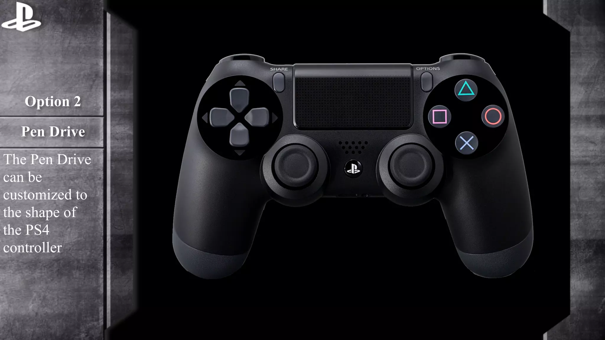 Option 2 
Pen Drive 
The Pen Drive 
can be 
customized to 
the shape of 
the PS4 
controller 
 