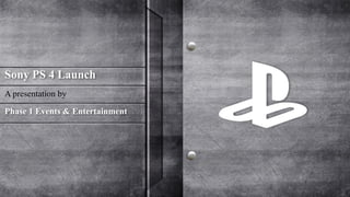 Sony PS 4 Launch 
A presentation by 
Phase 1 Events & Entertainment 
 