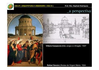 CES-JF | ARQUITETURA E URBANISMO | HAU II | Prof. Msc. Raphael Rodrigues 
_a perspectiva 
Vittore Carpaccio |São Jorge e o Dragão: 1507 
Rafael Sanzio | Bodas da Virgem Maria: 1504 
 