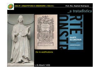 CES-JF | ARQUITETURA E URBANISMO | HAU II | Prof. Msc. Raphael Rodrigues 
_a tratadística 
De re aedificatoria 
L.B.Alberti 1456 
 