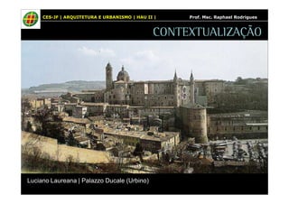 CES-JF | ARQUITETURA E URBANISMO | HAU II | Prof. Msc. Raphael Rodrigues 
CONTEXTUALIZAÇÃO 
Luciano Laureana | Palazzo Ducale (Urbino) 
 