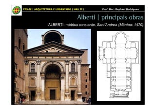 CES-JF | ARQUITETURA E URBANISMO | HAU II | Prof. Msc. Raphael Rodrigues 
Alberti | principais obras 
ALBERTI: métrica constante. Sant’Andrea (Mântua: 1470) 
 