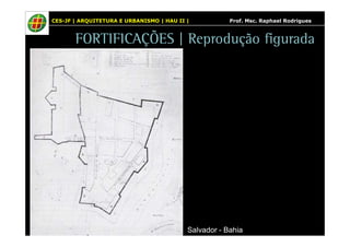 CES-JF | ARQUITETURA E URBANISMO | HAU II | Prof. Msc. Raphael Rodrigues 
FORTIFICAÇÕES | Reprodução figurada 
Salvador - Bahia 
 
