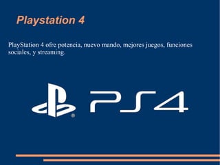 Playstation 4
PlayStation 4 ofrece potencia, nuevo mando, mejores juegos,
funciones sociales, y streaming.