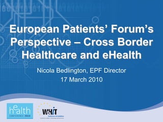 European Patients’ Forum’s
Perspective – Cross Border
  Healthcare and eHealth
    Nicola Bedlington, EPF Director
            17 March 2010
 