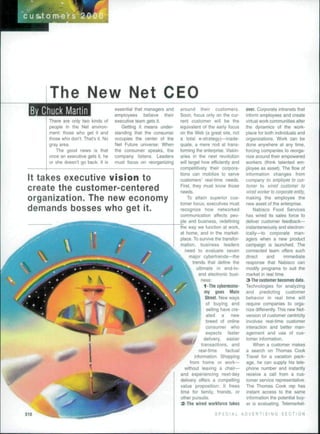 s»tom-ers 2 
The New Net CEO 
Bv Chuck Martin 
Tfiere are only two kinds of 
peopie in the Net environ-ment: 
those who get it and 
those who don't. That's it. No 
gray area. 
The good news is that 
once an executive gets it. he 
or she doesn't go back. It is 
essential that managers and 
employees believe their 
executive team gets it. 
Getting it means under-standing 
that the consumer 
occupies the center of the 
Net Future universe: When 
the consumer speaks, the 
company listens. Leaders 
must focus on reorganizing 
It takes executive vision to 
create the customer-centered 
organization. The new economy 
demands bosses who get it. 
around their customers. 
Soon, focus only on the cur-rent 
customer will be the 
equivalent of the eariy focus 
on the Web (a great site, not 
a total e-strategy)—inade-quate, 
a mere nod at trans-forming 
the enterprise. Vision-aries 
in the next revolution 
will target how efficiently and 
competitively Iheir corpora-tions 
can mobilize to serve 
customers' real-time needs. 
Rrst, they must know those 
needs. 
To attain superior cus-tomer 
focus, executives must 
recognize how networked 
communication affects peo- 
_ple and business, redefining 
the way we function at work, 
at home, and in the market-place. 
To survive the transfor-mation, 
business leaders 
need to evaluate seven 
major cybertrends—the 
trends that define the 
ultimate in end-to-end 
electronic busi-t 
ness: 
1-Thecyberecono-my 
goes Main 
Street. New ways 
of buying and 
selling have cre-ated 
a new 
breed of online 
consumer who 
expects faster 
delivery, easier 
transactions, and 
real-time factual 
information. Shopping 
from home or work-without 
leaving a chair— 
and experiencing next-day 
delivery offers a compelling 
value proposition: It frees 
time for family, friends, or 
other pursuits. 
2-The wired workforce takes 
over. Corporate intranets that 
inform employees and create 
virtual work communities alter 
the dynamics of the work-place 
for both individuals and 
organizations. Work can be 
done anywhere at any time, 
forcing companies to reorga-nize 
around their empowered 
workers (think talented em-ployee 
as asset). The flow of 
information changes from 
company fo employee to cus-tomer 
to wired customer to 
wired worker to corporate entity. 
making the employee the 
new asset of the enterprise. 
Nabisco Food Services 
has wired its sales force to 
deliver customer feedback— 
instantaneously and electron-ically— 
to corporate man-agers 
when a new product 
campaign is launched. The 
connected leam offers such 
direct and immediate 
response that Nabisco can 
modify programs to suit the 
market in real time. 
3-The customer becomes data. 
Technologies for analyzing 
and predicting customer 
behavior in real time will 
require companies to orga-nize 
differently, This new Net-version 
of customer centricity 
involves real-time customer 
interaction and better man-agement 
and use of cus-tomer 
information. 
When a customer makes 
a search on Thomas Cook 
Travel for a vacation pack-age, 
he can supply his tele-phone 
number and instantly 
receive a call from a cus-tomer 
service representative. 
The Thomas Cook rep has 
instant access to the same 
information the potential buy-er 
is evaluating. Telemarket- 
SPECIAL ADVERTISING SECTION 
 