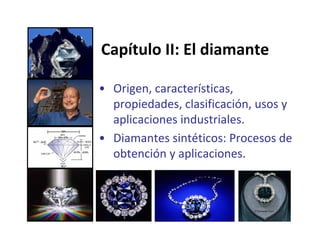 Capítulo II: El diamante  
• Origen, características, 
propiedades, clasificación, usos y 
aplicaciones industriales. 
• Diamantes sintéticos: Procesos de 
obtención y aplicaciones.

 