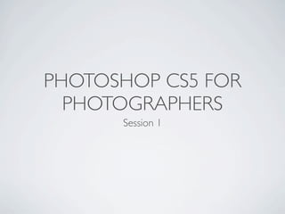PHOTOSHOP CS5 FOR
  PHOTOGRAPHERS
      Session 1
 