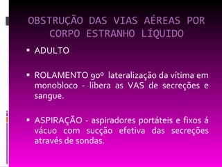 OBSTRUÇÃO DAS VIAS AÉREAS POR CORPO ESTRANHO LÍQUIDO ADULTO ROLAMENTO 90º  lateralização da vítima em monobloco - libera as VAS de secreções e sangue. ASPIRAÇÃO - aspiradores portáteis e fixos á vácuo com sucção efetiva das secreções através de sondas.  
