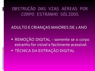 OBSTRUÇÃO DAS VIAS AÉREAS POR CORPO ESTRANHO SÓLIDOS ADULTO E CRIANÇAS MAIORES DE 1 ANO  REMOÇÃO DIGITAL - somente se o corpo estranho for visível e facilmente acessível. TÉCNICA DA EXTRAÇÃO DIGITAL 