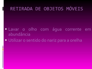 RETIRADA DE OBJETOS MÓVEIS Lavar o olho com água corrente em abundância Utilizar o sentido do nariz para a orelha  