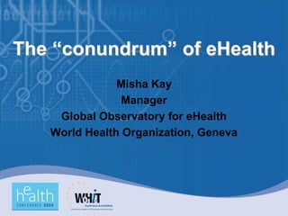 The “conundrum” of eHealth
               Misha Kay
                Manager
    Global Observatory for eHealth
   World Health Organization, Geneva
 