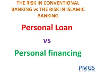 THE RISK IN CONVENTIONAL
BANKING vs THE RISK IN ISLAMIC
BANKING
Personal Loan
vs
Personal financing
 