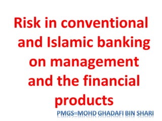 Risk in conventional
and Islamic banking
on management
and the financial
products
 