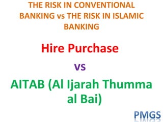 THE RISK IN CONVENTIONAL
BANKING vs THE RISK IN ISLAMIC
BANKING
Hire Purchase
vs
AITAB (Al Ijarah Thumma
al Bai)
 