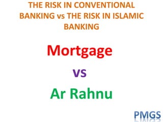 THE RISK IN CONVENTIONAL
BANKING vs THE RISK IN ISLAMIC
BANKING
Mortgage
vs
Ar Rahnu
 