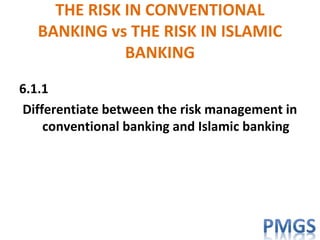 THE RISK IN CONVENTIONAL
BANKING vs THE RISK IN ISLAMIC
BANKING
6.1.1
Differentiate between the risk management in
conventional banking and Islamic banking
 