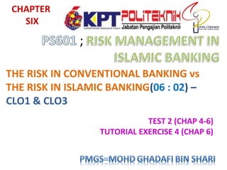 CHAPTER
SIX
THE RISK IN CONVENTIONAL BANKING vs
THE RISK IN ISLAMIC BANKING(06 : 02) –
CLO1 & CLO3
TEST 2 (CHAP 4-6)
TUTORIAL EXERCISE 4 (CHAP 6)
 