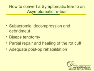 How to convert a Symptomatic tear to an
Asymptomatic re-tear
• Subacromial decompression and
debridmeut
• Biseps tenotomy
• Partial repair and healing of the rot cuff
• Adequate post-op rehabilitation
www.shoulder.gr
 