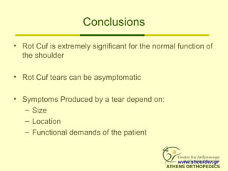 Conclusions
• Rot Cuf is extremely significant for the normal function of
the shoulder
• Rot Cuf tears can be asymptomatic
• Symptoms Produced by a tear depend on:
– Size
– Location
– Functional demands of the patient
www.shoulder.gr
 