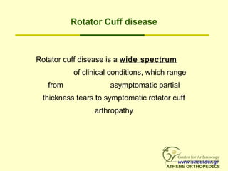 Rotator Cuff disease
Rotator cuff disease is a wide spectrum
of clinical conditions, which range
from asymptomatic partial
thickness tears to symptomatic rotator cuff
arthropathy
www.shoulder.gr
 
