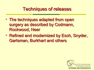 Techniques of releasesTechniques of releases
• The techniques adapted from openThe techniques adapted from open
surgery as described by Codmann,surgery as described by Codmann,
Rockwood, NeerRockwood, Neer
• Refined and modernized by Esch, Snyder,Refined and modernized by Esch, Snyder,
Gartsman, Burkhart and othersGartsman, Burkhart and others
 