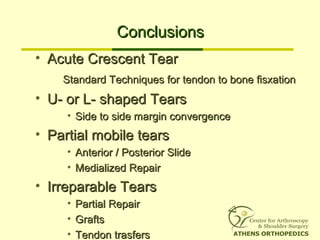 ConclusionsConclusions
• Acute Crescent TearAcute Crescent Tear
Standard Techniques for tendon to bone fisxationStandard Techniques for tendon to bone fisxation
• U- or L- shaped TearsU- or L- shaped Tears
• Side to side margin convergenceSide to side margin convergence
• Partial mobile tearsPartial mobile tears
• Anterior / Posterior SlideAnterior / Posterior Slide
• Medialized RepairMedialized Repair
• Irreparable TearsIrreparable Tears
• Partial RepairPartial Repair
• GraftsGrafts
• Tendon trasfersTendon trasfers
 