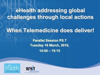eHealth addressing global
challenges through local actions

When Telemedicine does deliver!
         Parallel Session PS 7
        Tuesday 16 March, 2010,
             14:00 – 15:15
 
