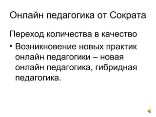 Онлайн педагогика от Сократа
Переход количества в качество
• Возникновение новых практик
онлайн педагогики – новая
онлайн педагогика, гибридная
педагогика.
 