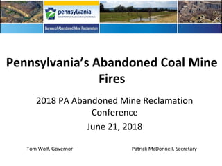 Pennsylvania’s Abandoned Coal Mine
Fires
2018 PA Abandoned Mine Reclamation
Conference
June 21, 2018
Tom Wolf, Governor Patrick McDonnell, Secretary
 