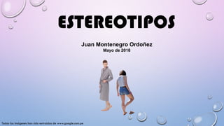 Juan Montenegro Ordoñez
Mayo de 2018
ESTEREOTIPOS
Todas las imágenes han sido extraídas de www.google.com.pe
 