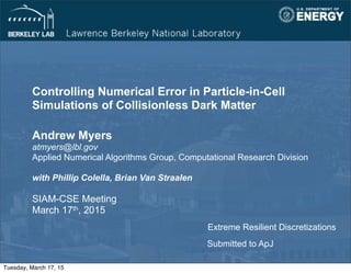 Controlling Numerical Error in Particle-in-Cell
Simulations of Collisionless Dark Matter
Andrew Myers
atmyers@lbl.gov
Applied Numerical Algorithms Group, Computational Research Division
with Phillip Colella, Brian Van Straalen
SIAM-CSE Meeting
March 17th, 2015
Extreme Resilient Discretizations
Submitted to ApJ
Tuesday, March 17, 15
 
